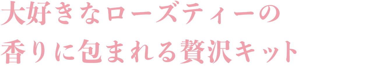 大好きなローズティーの香りに包まれる贅沢キット