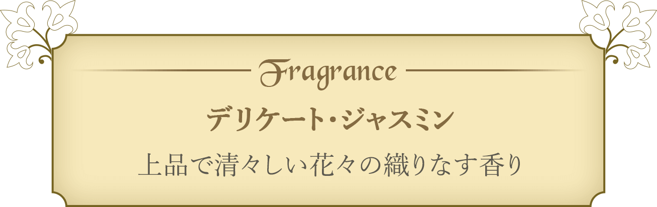Fragrance デリケート・ジャスミン 上品で清々しい花々の織りなす香り