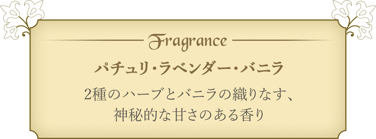 Fragrance パチュリ・ラベンダー・バニラ 2種のハーブとバニラの織りなす、神秘的な甘さのある香り