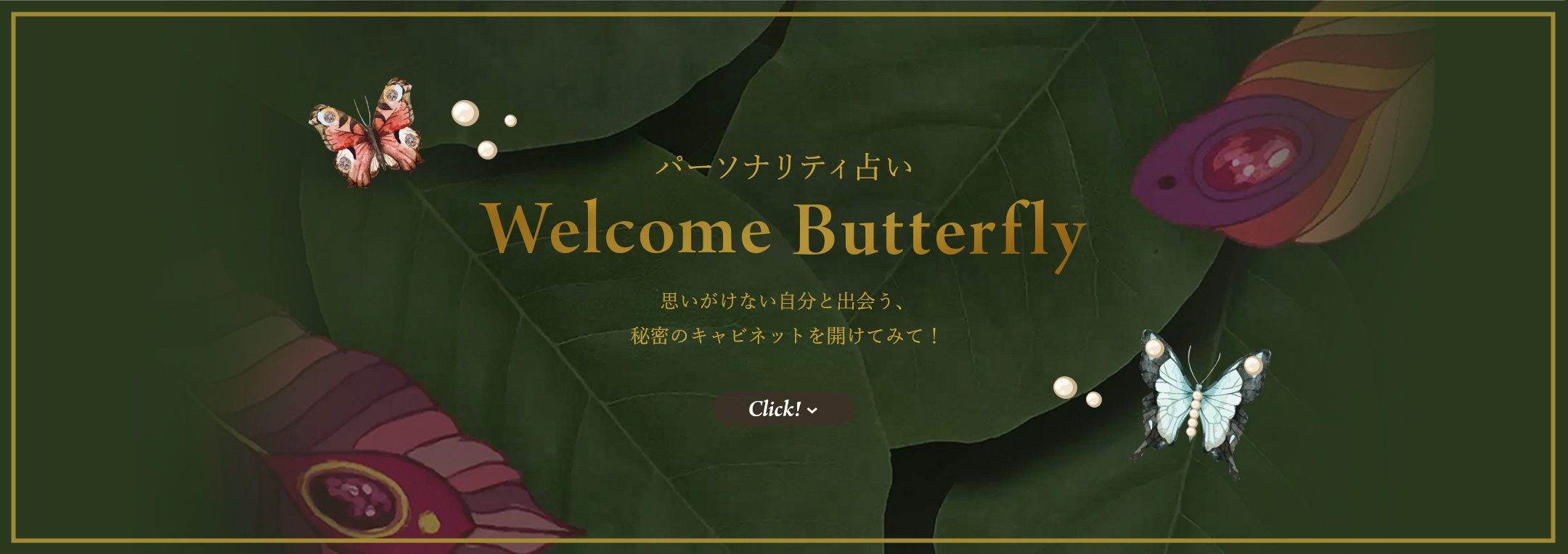 パーソナリティ占い Welcome Butterfly 思いがけない自分と出会う、秘密のキャビネットを開けてみて！ Click!