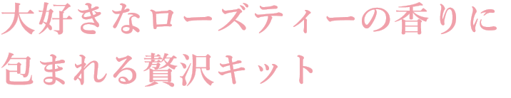 大好きなローズティーの香りに包まれる贅沢キット