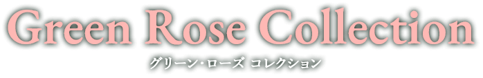Green Rose Collection グリーン・ローズ コレクション